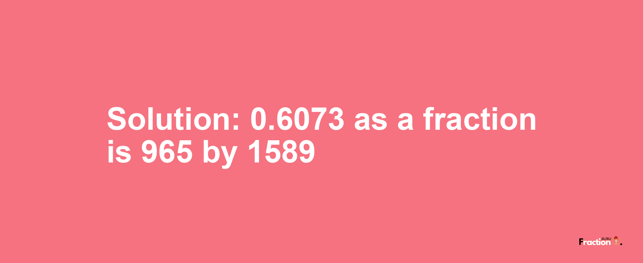 Solution:0.6073 as a fraction is 965/1589